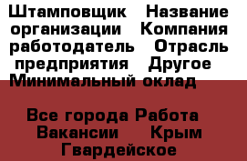 Штамповщик › Название организации ­ Компания-работодатель › Отрасль предприятия ­ Другое › Минимальный оклад ­ 1 - Все города Работа » Вакансии   . Крым,Гвардейское